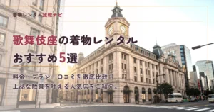 歌舞伎座周辺の着物レンタルおすすめ5選